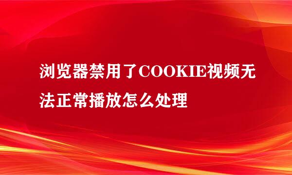 浏览器禁用了COOKIE视频无法正常播放怎么处理