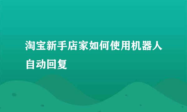 淘宝新手店家如何使用机器人自动回复