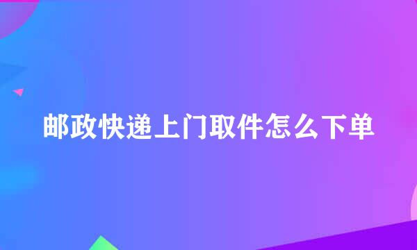 邮政快递上门取件怎么下单
