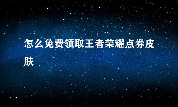 怎么免费领取王者荣耀点券皮肤