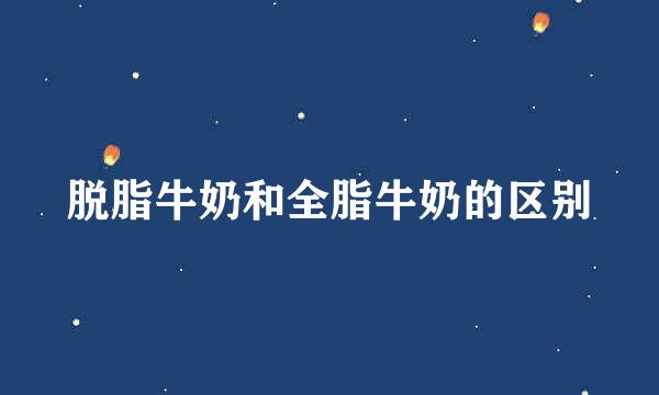 脱脂牛奶和全脂牛奶的区别