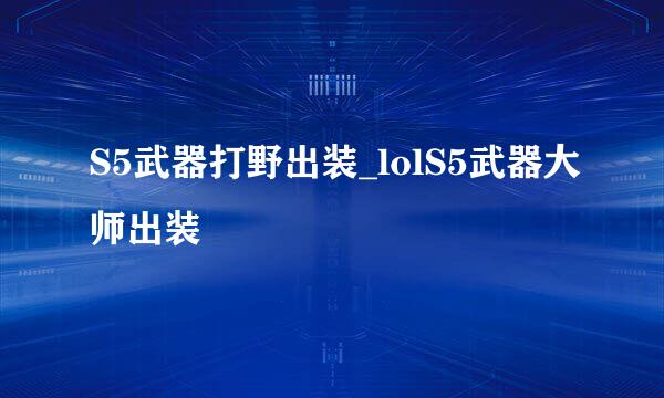 S5武器打野出装_lolS5武器大师出装