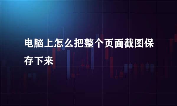 电脑上怎么把整个页面截图保存下来