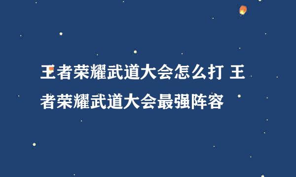 王者荣耀武道大会怎么打 王者荣耀武道大会最强阵容