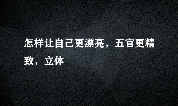 怎样让自己更漂亮，五官更精致，立体