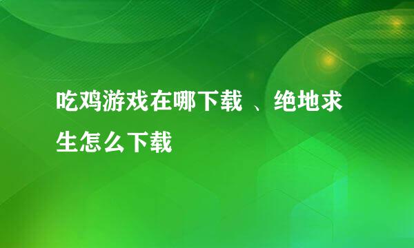 吃鸡游戏在哪下载 、绝地求生怎么下载