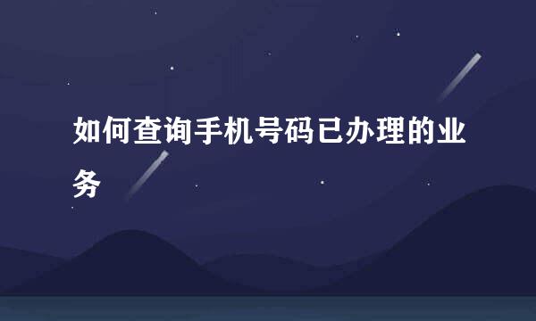 如何查询手机号码已办理的业务