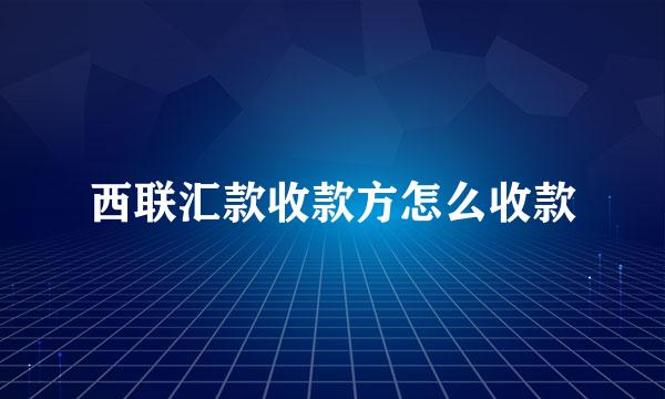 西联汇款收款方怎么收款