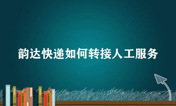 韵达快递如何转接人工服务