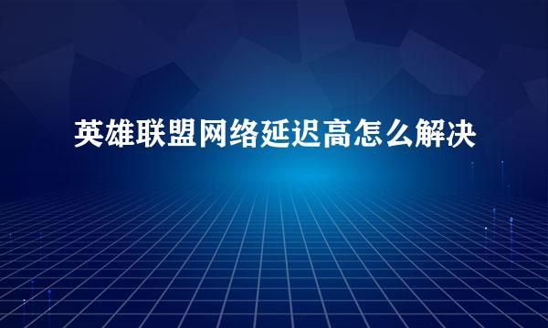 英雄联盟网络延迟高怎么解决