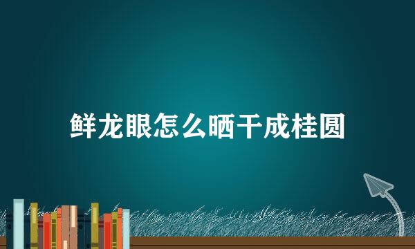 鲜龙眼怎么晒干成桂圆