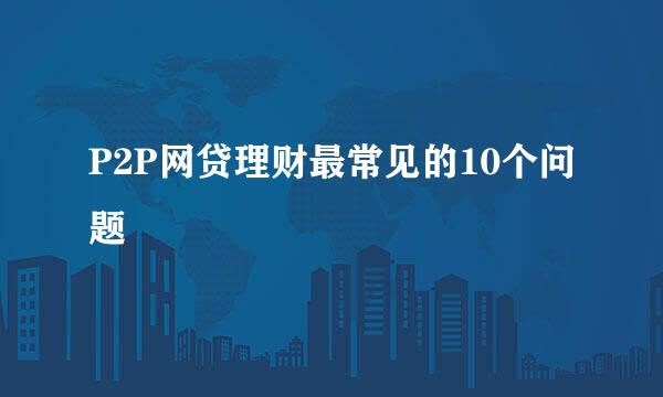 P2P网贷理财最常见的10个问题