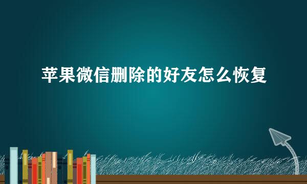 苹果微信删除的好友怎么恢复