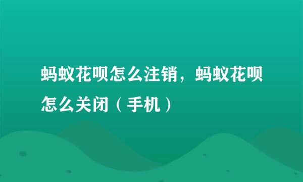 蚂蚁花呗怎么注销，蚂蚁花呗怎么关闭（手机）