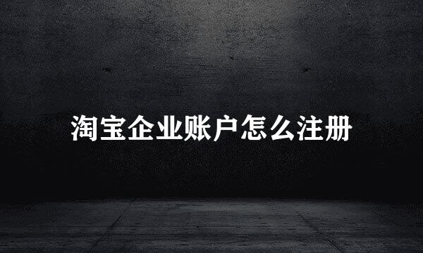 淘宝企业账户怎么注册