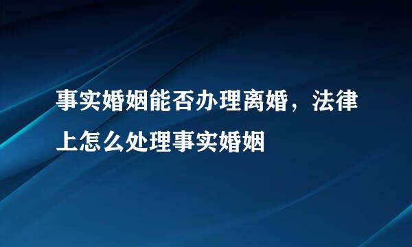 事实婚姻能否办理离婚，法律上怎么处理事实婚姻