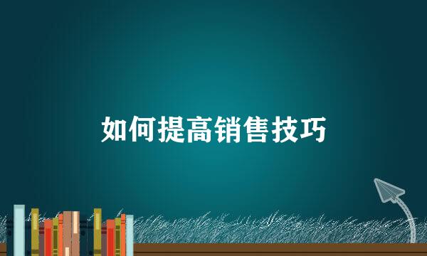 如何提高销售技巧