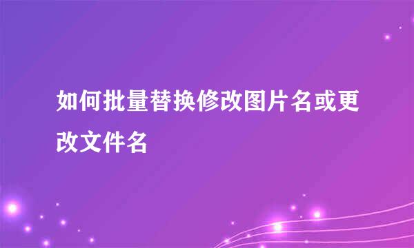 如何批量替换修改图片名或更改文件名