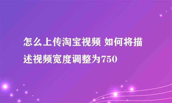 怎么上传淘宝视频 如何将描述视频宽度调整为750