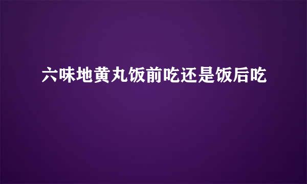 六味地黄丸饭前吃还是饭后吃