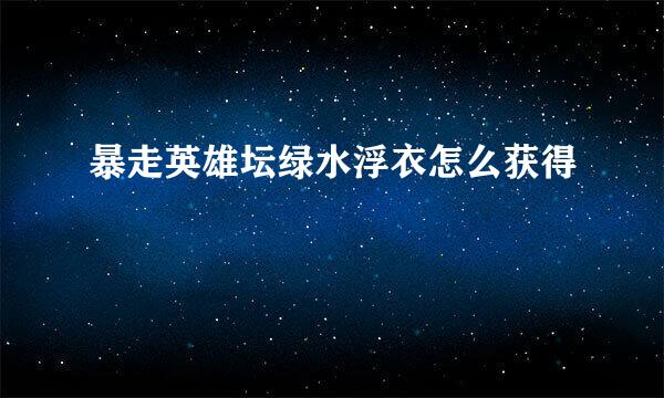 暴走英雄坛绿水浮衣怎么获得