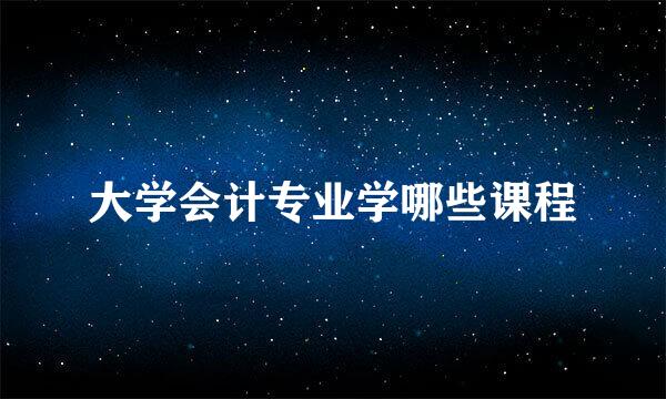 大学会计专业学哪些课程