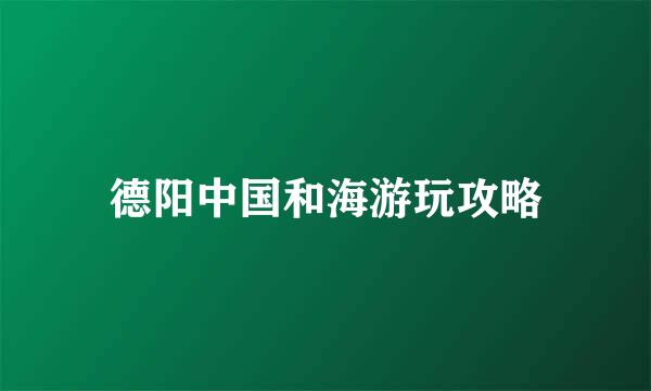 德阳中国和海游玩攻略