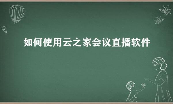 如何使用云之家会议直播软件
