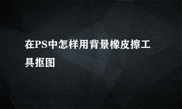 在PS中怎样用背景橡皮擦工具抠图