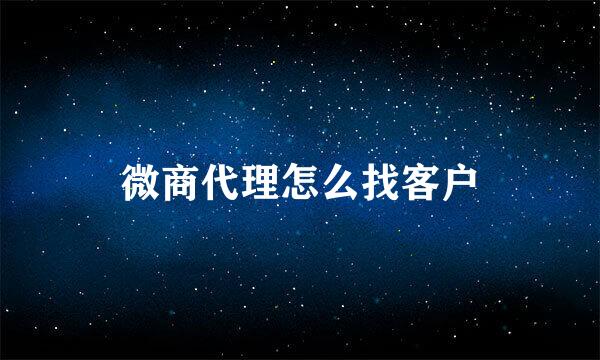 微商代理怎么找客户