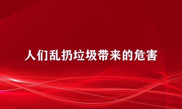 人们乱扔垃圾带来的危害