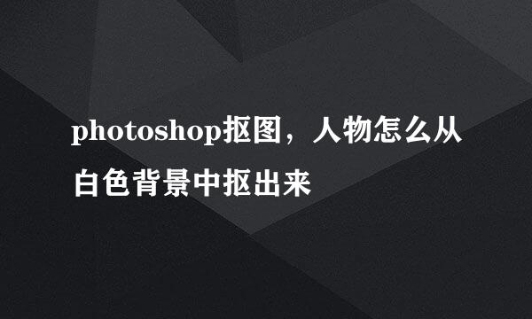 photoshop抠图，人物怎么从白色背景中抠出来
