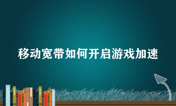 移动宽带如何开启游戏加速