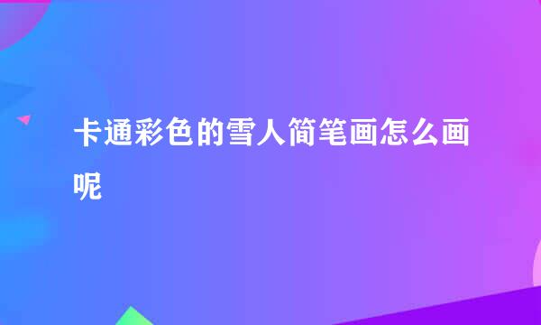 卡通彩色的雪人简笔画怎么画呢