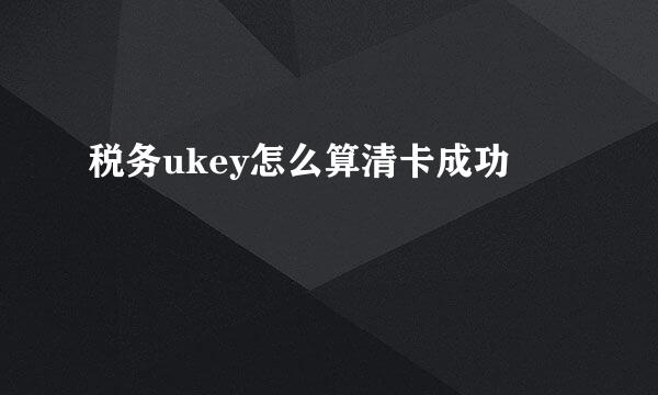 税务ukey怎么算清卡成功