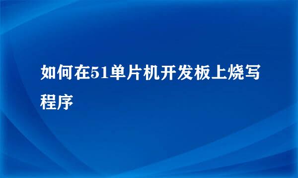 如何在51单片机开发板上烧写程序