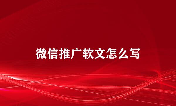 微信推广软文怎么写