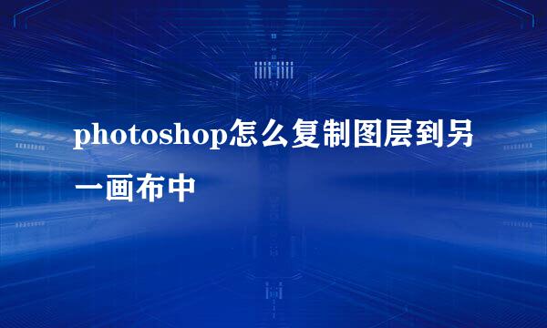 photoshop怎么复制图层到另一画布中