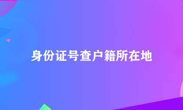 身份证号查户籍所在地