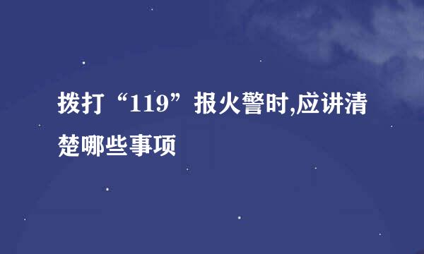 拨打“119”报火警时,应讲清楚哪些事项