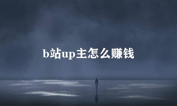 b站up主怎么赚钱