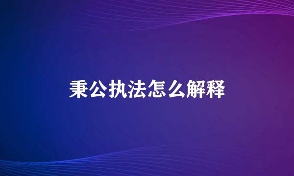 秉公执法怎么解释