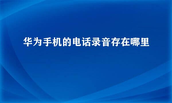 华为手机的电话录音存在哪里