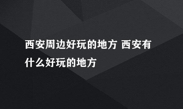 西安周边好玩的地方 西安有什么好玩的地方 
