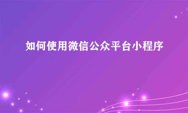 如何使用微信公众平台小程序