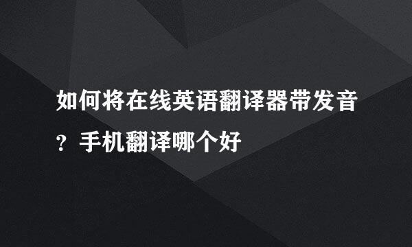 如何将在线英语翻译器带发音？手机翻译哪个好