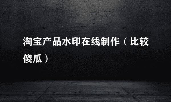 淘宝产品水印在线制作（比较傻瓜）