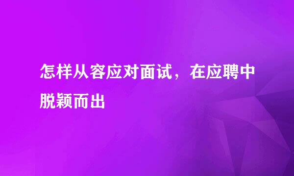 怎样从容应对面试，在应聘中脱颖而出