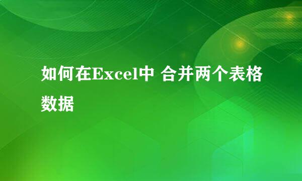 如何在Excel中 合并两个表格数据