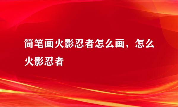 简笔画火影忍者怎么画，怎么火影忍者